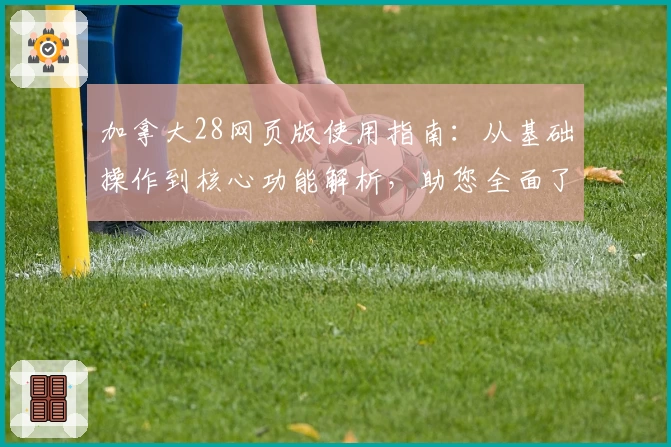 加拿大28网页版使用指南：从基础操作到核心功能解析，助您全面了解平台
