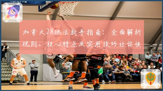 加拿大28玩法新手指南：全面解析规则、核心特点及实用技巧让你快速上手