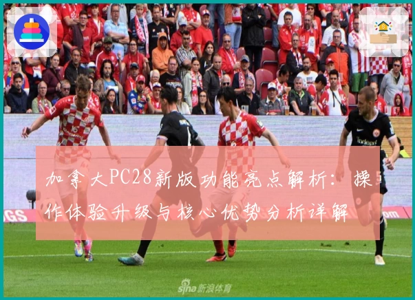 加拿大PC28新版功能亮点解析：操作体验升级与核心优势分析详解