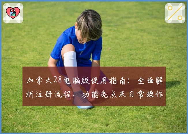 加拿大28电脑版使用指南：全面解析注册流程、功能亮点及日常操作技巧