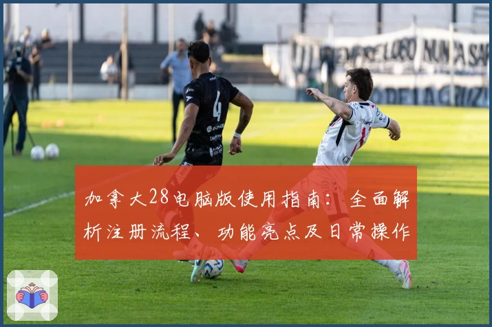 加拿大28电脑版使用指南：全面解析注册流程、功能亮点及日常操作技巧