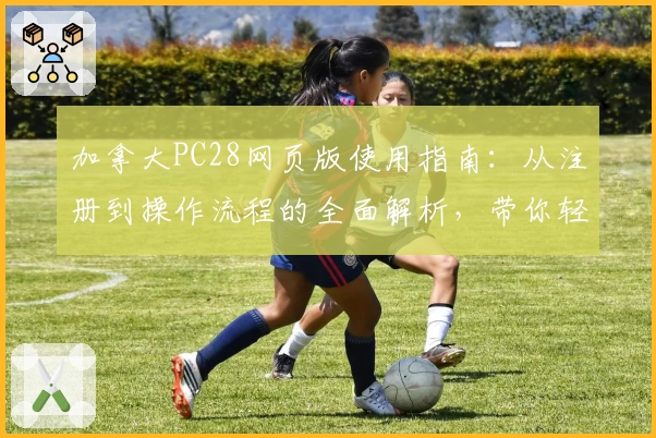 加拿大PC28网页版使用指南：从注册到操作流程的全面解析，带你轻松上手