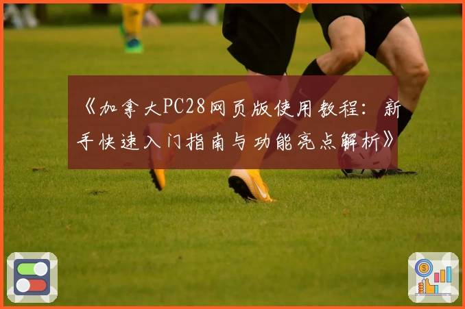 《加拿大PC28网页版使用教程：新手快速入门指南与功能亮点解析》