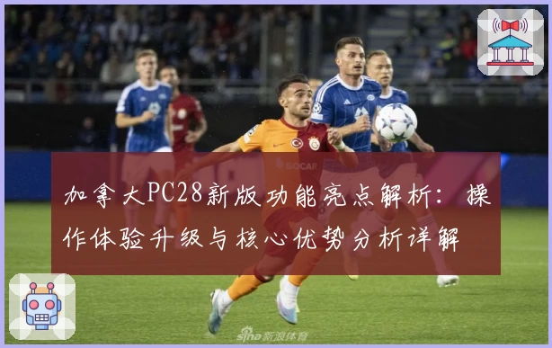 加拿大PC28新版功能亮点解析:操作体验升级与核心优势分析详解