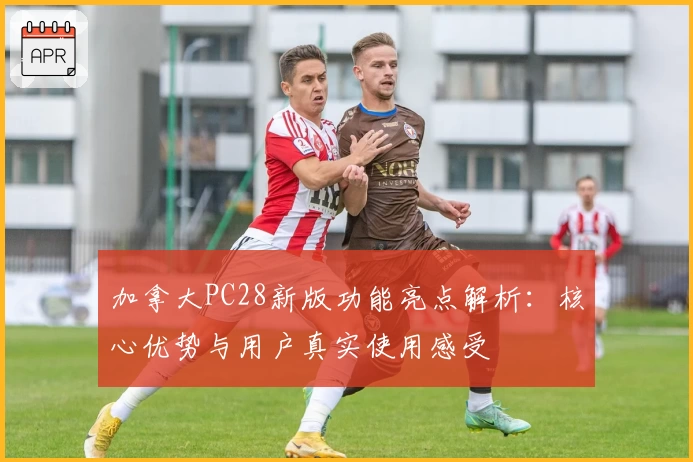 加拿大PC28新版功能亮点解析：核心优势与用户真实使用感受