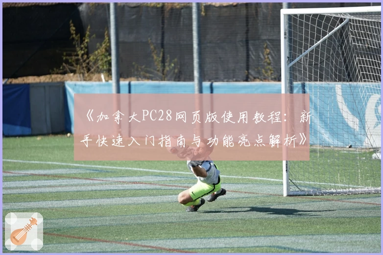 《加拿大PC28网页版使用教程：新手快速入门指南与功能亮点解析》