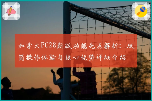 加拿大PC28新版功能亮点解析:极简操作体验与核心优势详细介绍