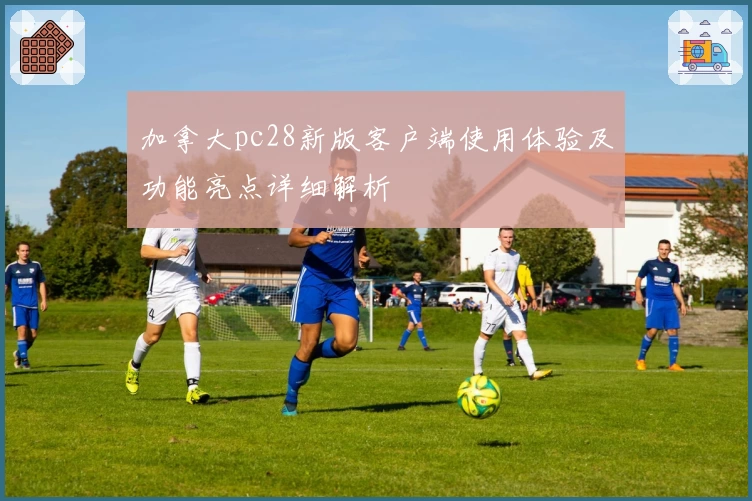 加拿大pc28新版客户端使用体验及功能亮点详细解析