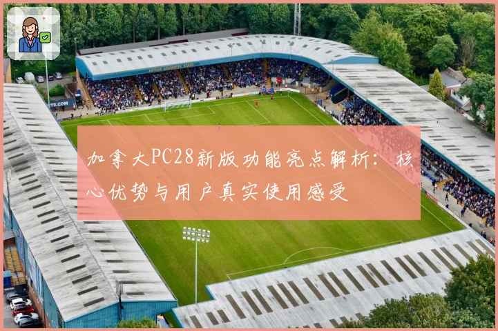 加拿大PC28新版功能亮点解析：核心优势与用户真实使用感受