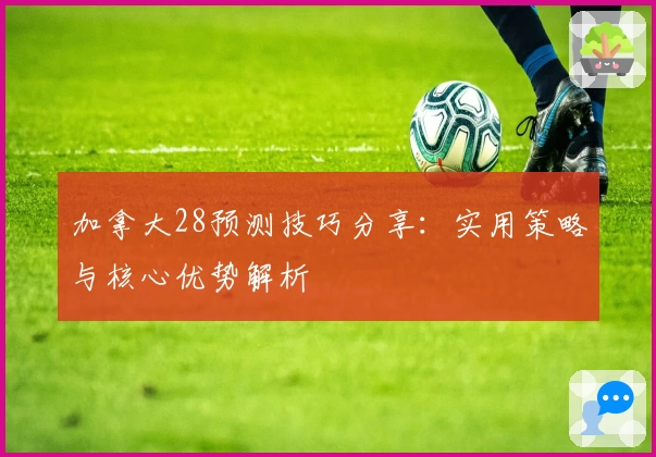 加拿大28预测技巧分享:实用策略与核心优势解析