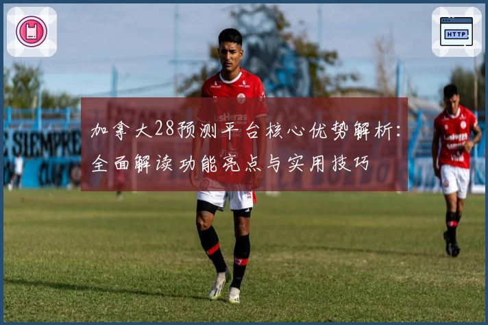 加拿大28预测平台核心优势解析：全面解读功能亮点与实用技巧
