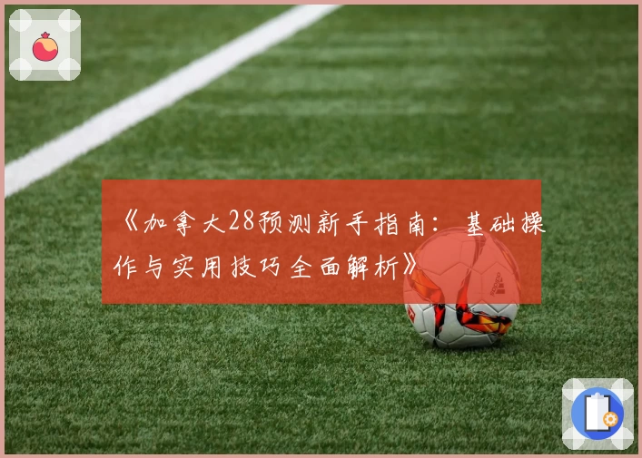 《加拿大28预测新手指南：基础操作与实用技巧全面解析》