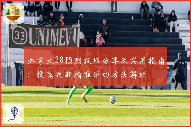 加拿大28预测技巧分享及实用指南：提高判断精准率的方法解析