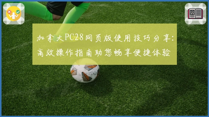 加拿大PC28网页版使用技巧分享：高效操作指南助您畅享便捷体验