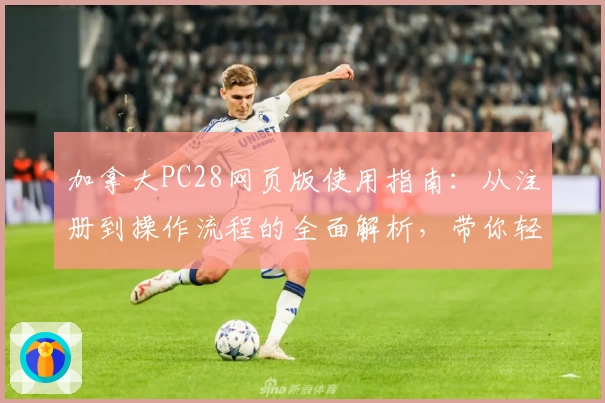 加拿大PC28网页版使用指南：从注册到操作流程的全面解析，带你轻松上手