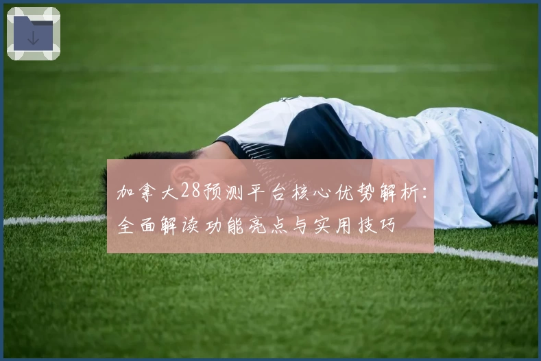 加拿大28预测平台核心优势解析：全面解读功能亮点与实用技巧