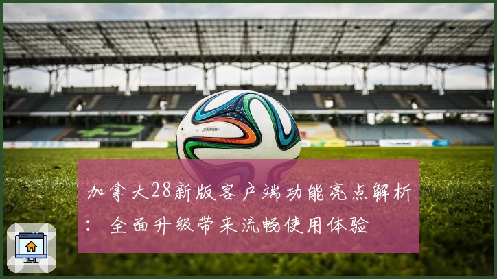加拿大28新版客户端功能亮点解析：全面升级带来流畅使用体验